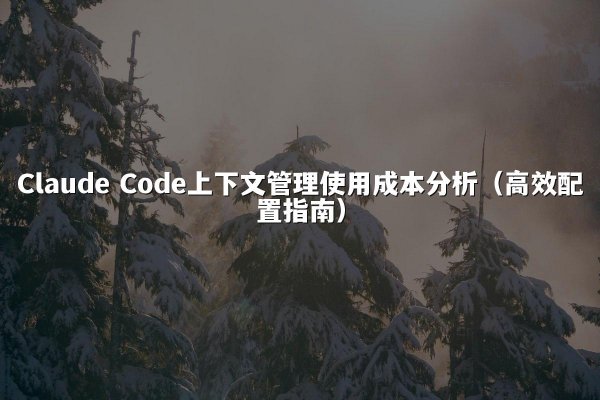 Claude Code上下文管理使用成本分析（高效配置指南）