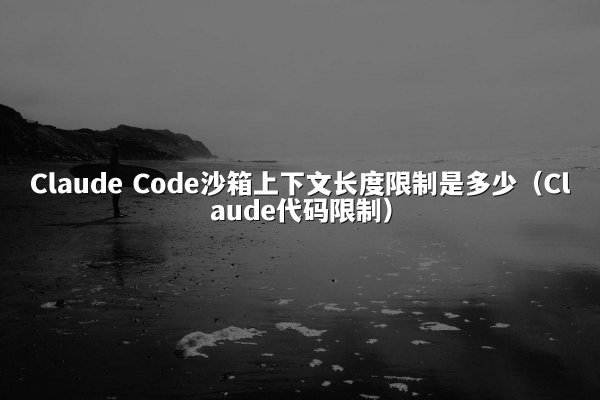 Claude Code沙箱上下文长度限制是多少（Claude代码限制）