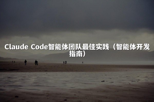 Claude Code智能体团队最佳实践（智能体开发指南）