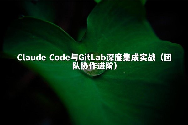Claude Code与GitLab深度集成实战（团队协作进阶）