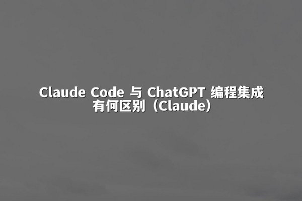 Claude Code 与 ChatGPT 编程集成有何区别（Claude）