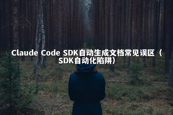 Claude Code SDK自动生成文档常见误区（SDK自动化陷阱）