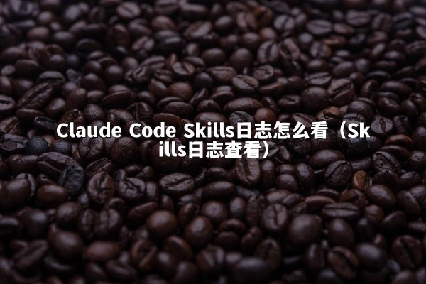 Claude Code Skills日志怎么看（Skills日志查看）