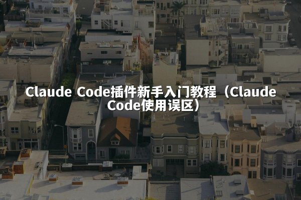 Claude Code插件新手入门教程（Claude Code使用误区）