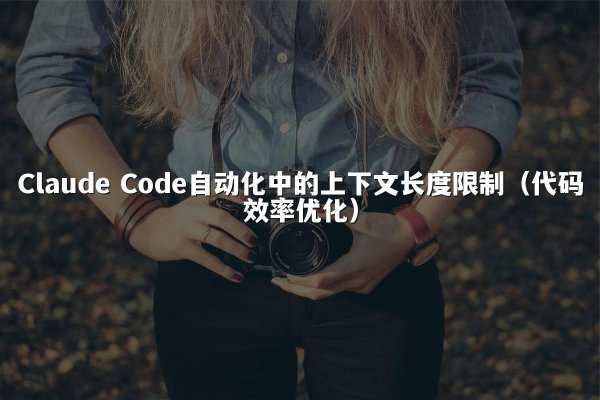 Claude Code自动化中的上下文长度限制（代码效率优化）