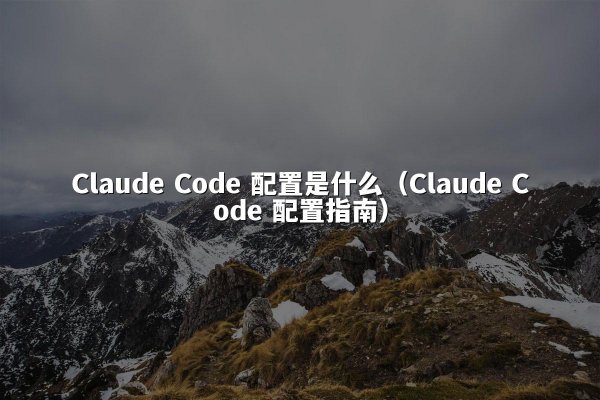 Claude Code 配置是什么（Claude Code 配置指南）
