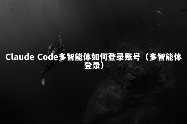 Claude Code多智能体如何登录账号（多智能体登录）
