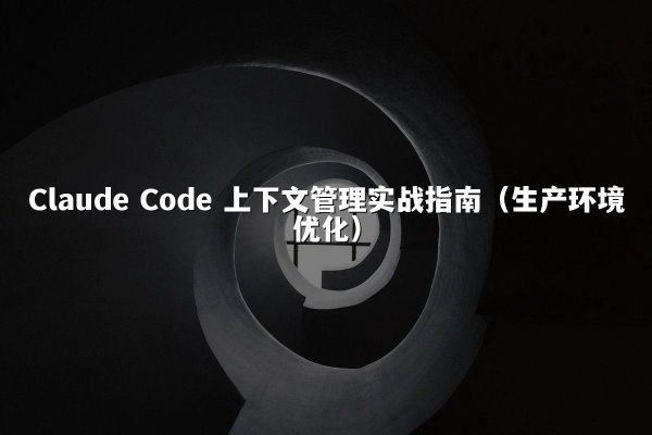 Claude Code 上下文管理实战指南（生产环境优化）
