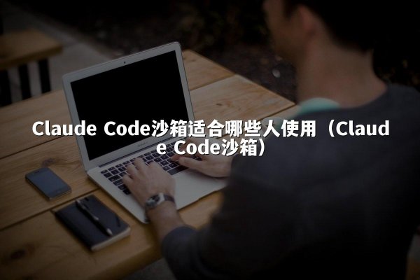 Claude Code沙箱适合哪些人使用（Claude Code沙箱）
