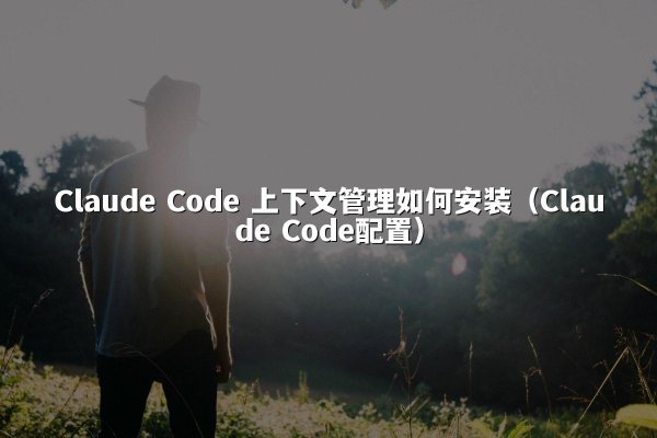 Claude Code 上下文管理如何安装（Claude Code配置）