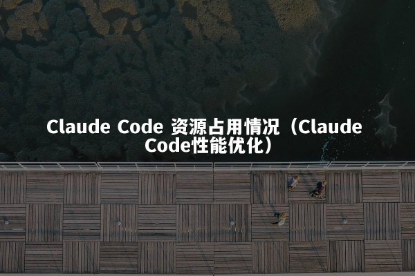 Claude Code 资源占用情况（Claude Code性能优化）