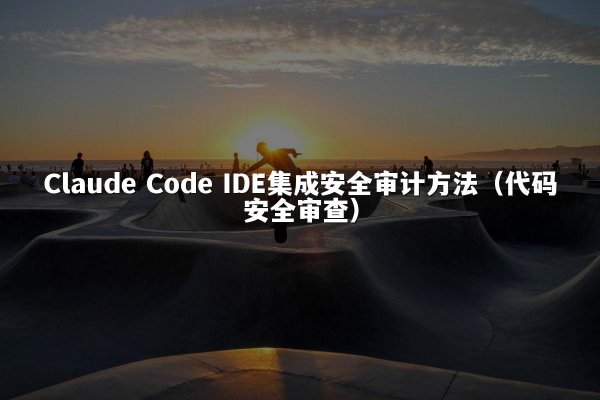 Claude Code IDE集成安全审计方法（代码安全审查）