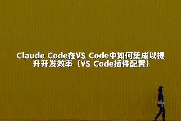 Claude Code在VS Code中如何集成以提升开发效率（VS Code插件配置）