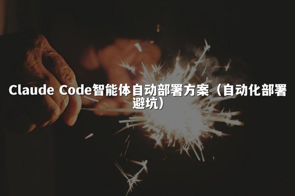 Claude Code智能体自动部署方案（自动化部署避坑）