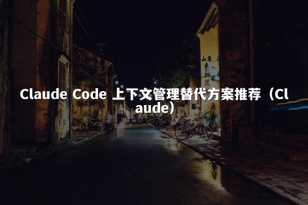 Claude Code 上下文管理替代方案推荐（Claude）