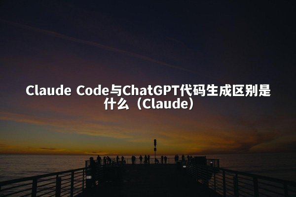 Claude Code与ChatGPT代码生成区别是什么（Claude）
