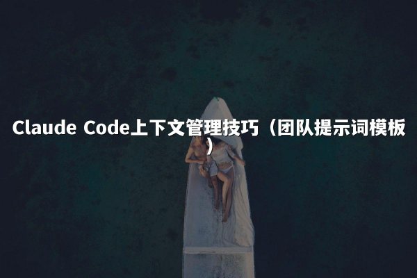Claude Code上下文管理技巧（团队提示词模板）