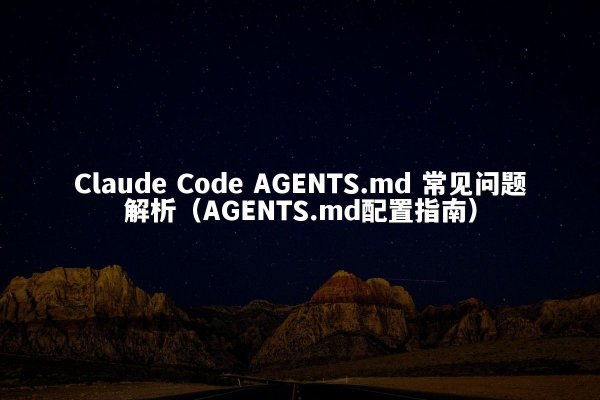 Claude Code AGENTS.md 常见问题解析（AGENTS.md配置指南）