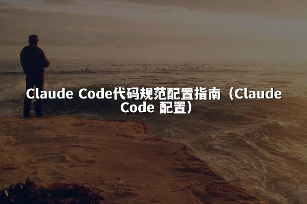 Claude Code代码规范配置指南（Claude Code 配置）