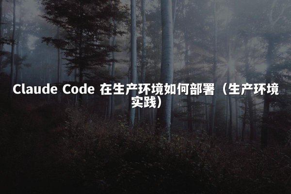 Claude Code 在生产环境如何部署（生产环境实践）