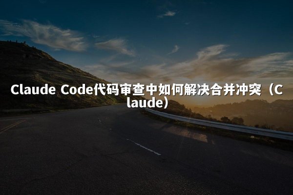Claude Code代码审查中如何解决合并冲突（Claude）