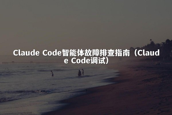 Claude Code智能体故障排查指南（Claude Code调试）