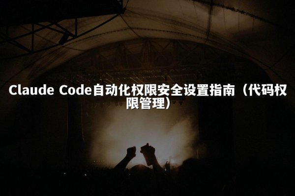 Claude Code自动化权限安全设置指南（代码权限管理）