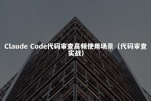 Claude Code代码审查高频使用场景（代码审查实战）