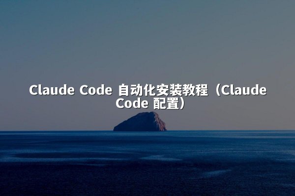Claude Code 自动化安装教程（Claude Code 配置）