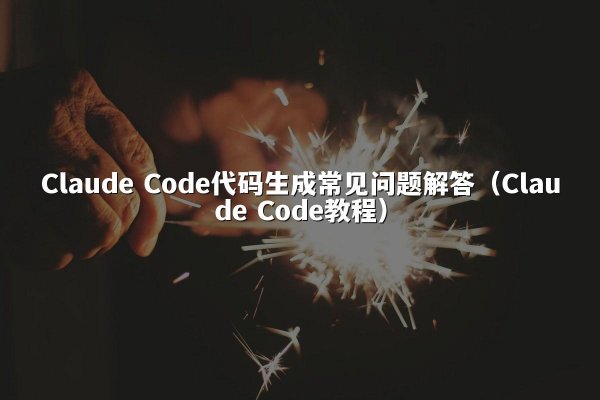 Claude Code代码生成常见问题解答（Claude Code教程）