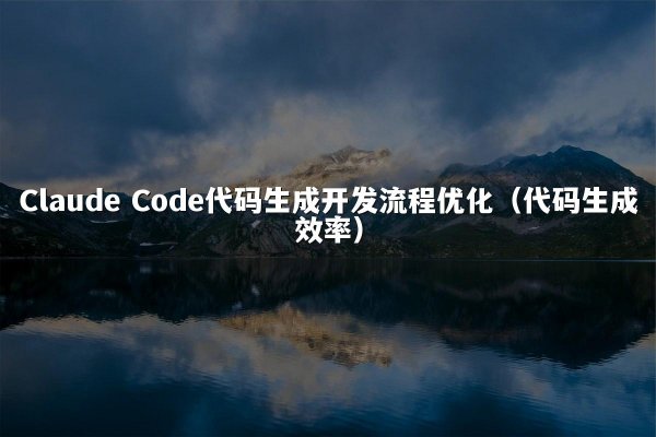 Claude Code代码生成开发流程优化（代码生成效率）