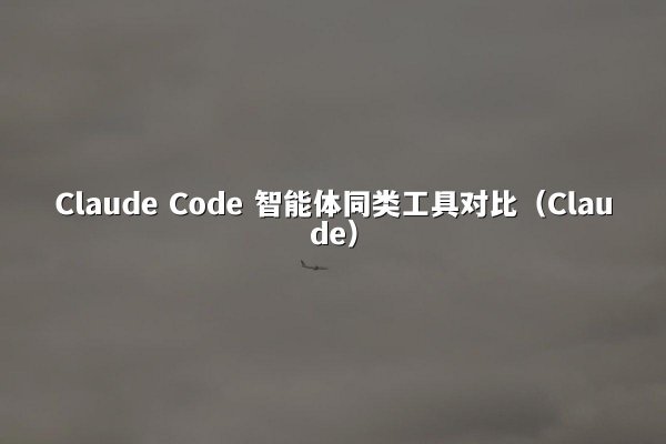 Claude Code 智能体同类工具对比（Claude）