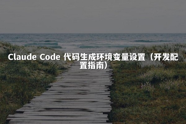 Claude Code 代码生成环境变量设置（开发配置指南）