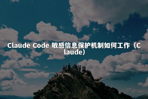 Claude Code 敏感信息保护机制如何工作（Claude）