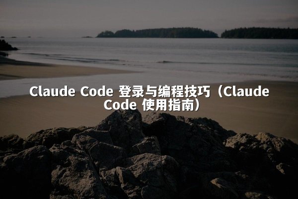 Claude Code 登录与编程技巧（Claude Code 使用指南）