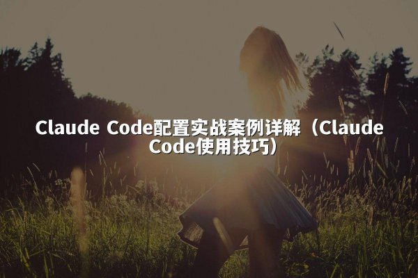 Claude Code配置实战案例详解（Claude Code使用技巧）