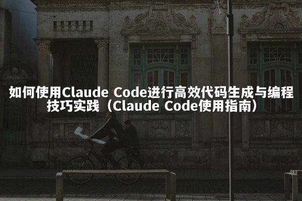 如何使用Claude Code进行高效代码生成与编程技巧实践（Claude Code使用指南）