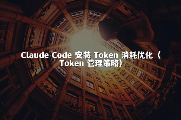 Claude Code 安装 Token 消耗优化（Token 管理策略）