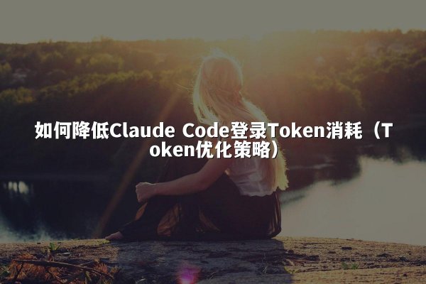 如何降低Claude Code登录Token消耗（Token优化策略）