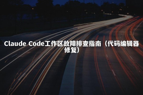 Claude Code工作区故障排查指南（代码编辑器修复）