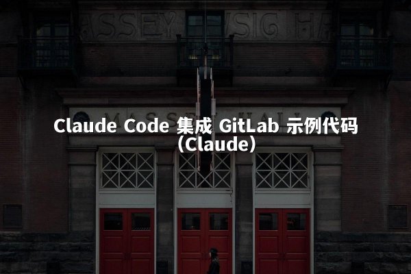 Claude Code 集成 GitLab 示例代码（Claude）