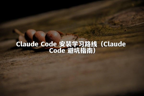 Claude Code 安装学习路线（Claude Code 避坑指南）