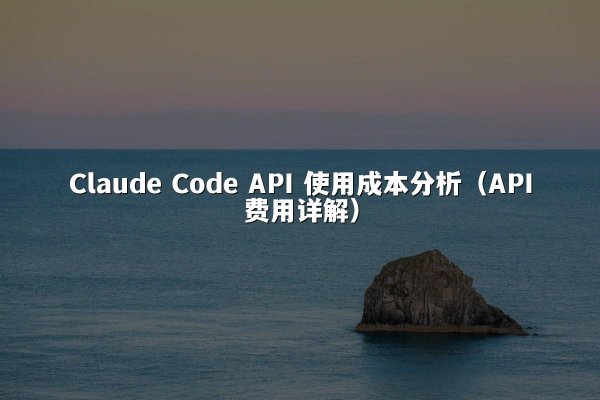 Claude Code API 使用成本分析（API费用详解）