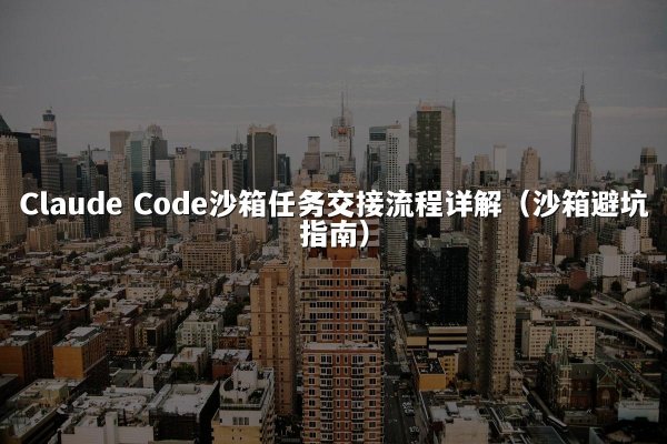 Claude Code沙箱任务交接流程详解（沙箱避坑指南）