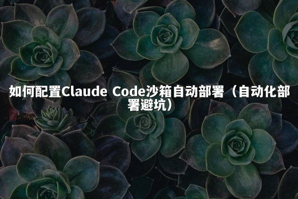 如何配置Claude Code沙箱自动部署（自动化部署避坑）