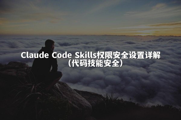 Claude Code Skills权限安全设置详解（代码技能安全）