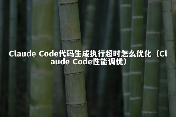 Claude Code代码生成执行超时怎么优化（Claude Code性能调优）