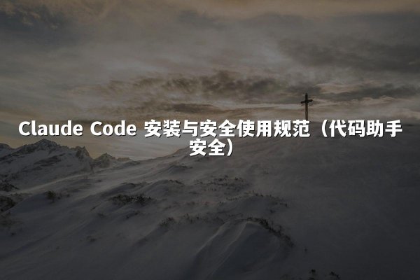 Claude Code 安装与安全使用规范（代码助手安全）