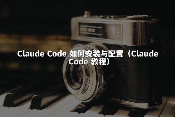 Claude Code 如何安装与配置（Claude Code 教程）
