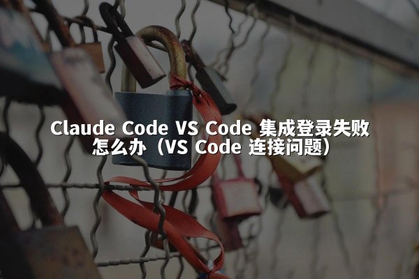 开元棋牌平台 Code VS Code 集成登录失败怎么办（VS Code 连接问题）